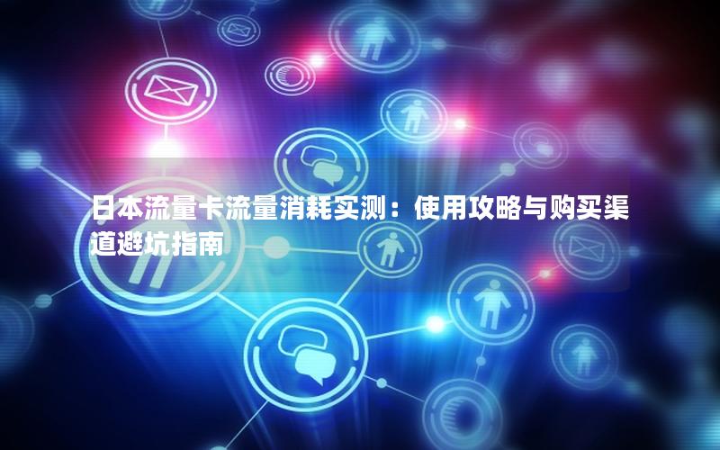 日本流量卡流量消耗实测：使用攻略与购买渠道避坑指南