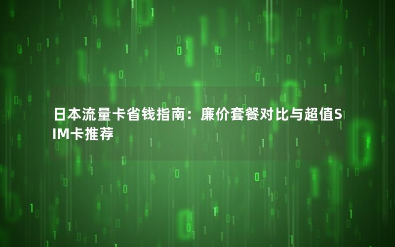 日本流量卡省钱指南：廉价套餐对比与超值SIM卡推荐