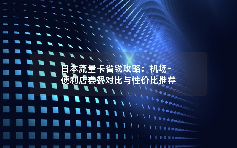 日本流量卡省钱攻略：机场-便利店套餐对比与性价比推荐