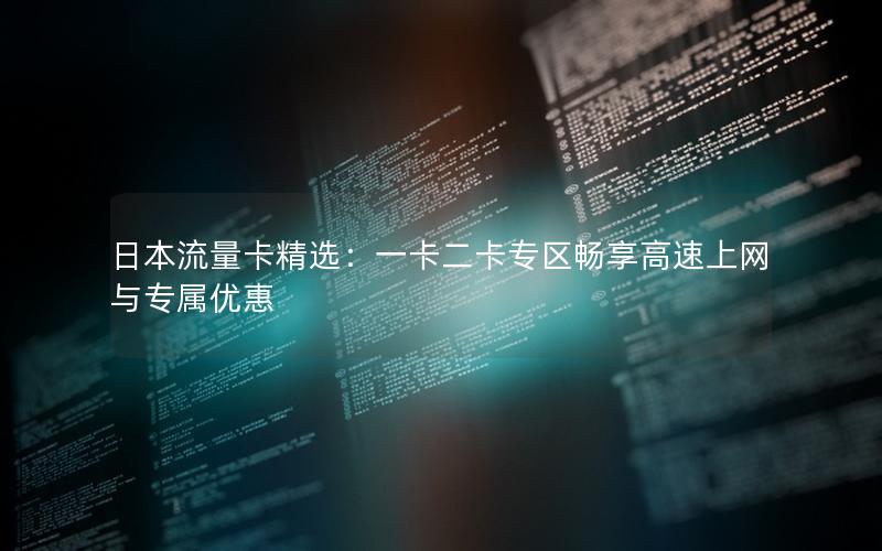 日本流量卡精选：一卡二卡专区畅享高速上网与专属优惠