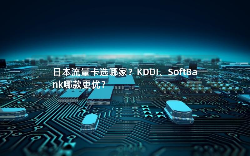 日本流量卡选哪家？KDDI、SoftBank哪款更优？