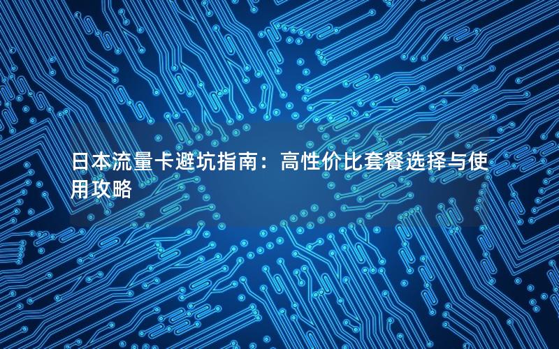 日本流量卡避坑指南：高性价比套餐选择与使用攻略