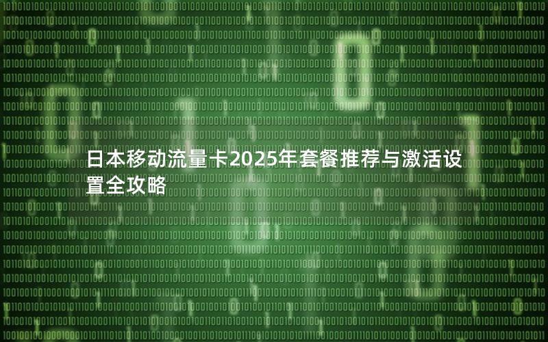日本移动流量卡2025年套餐推荐与激活设置全攻略
