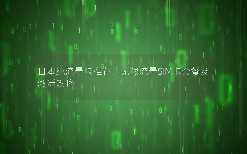 日本纯流量卡推荐：无限流量SIM卡套餐及激活攻略