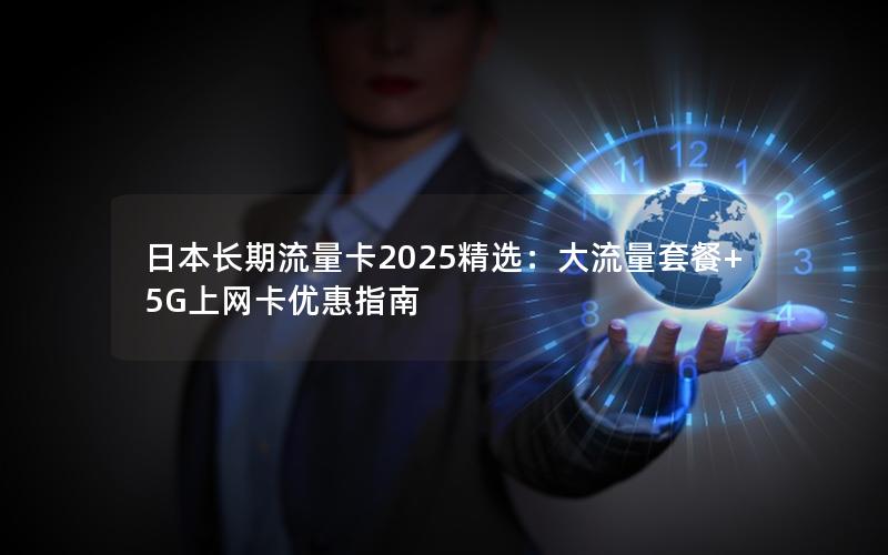 日本长期流量卡2025精选：大流量套餐+5G上网卡优惠指南