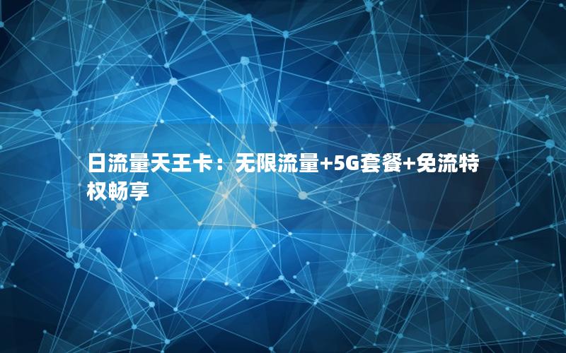 日流量天王卡：无限流量+5G套餐+免流特权畅享