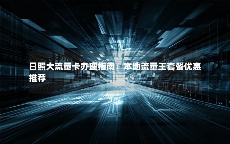 日照大流量卡办理指南：本地流量王套餐优惠推荐