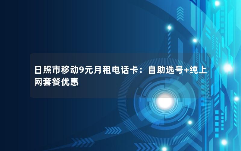 日照市移动9元月租电话卡：自助选号+纯上网套餐优惠