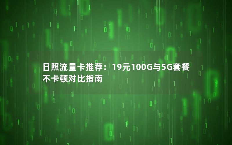 日照流量卡推荐：19元100G与5G套餐不卡顿对比指南