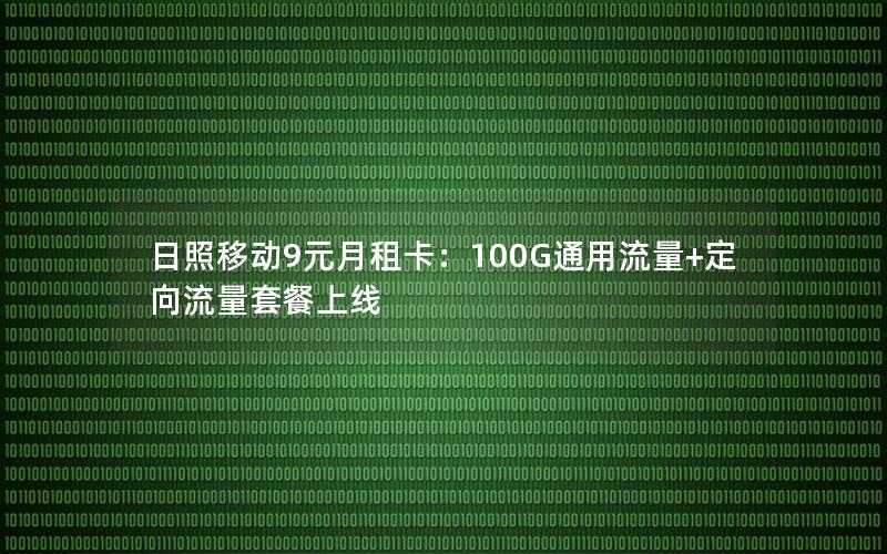日照移动9元月租卡：100G通用流量+定向流量套餐上线