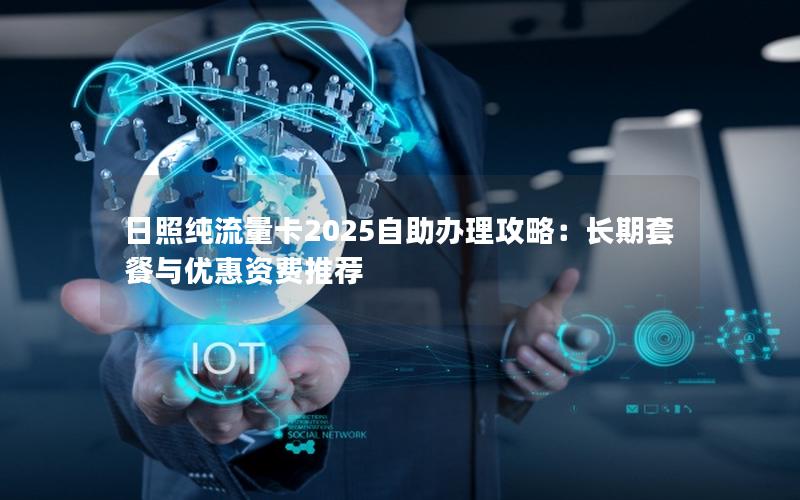 日照纯流量卡2025自助办理攻略：长期套餐与优惠资费推荐