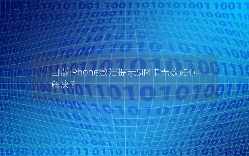 日版iPhone激活提示SIM卡无效如何解决？