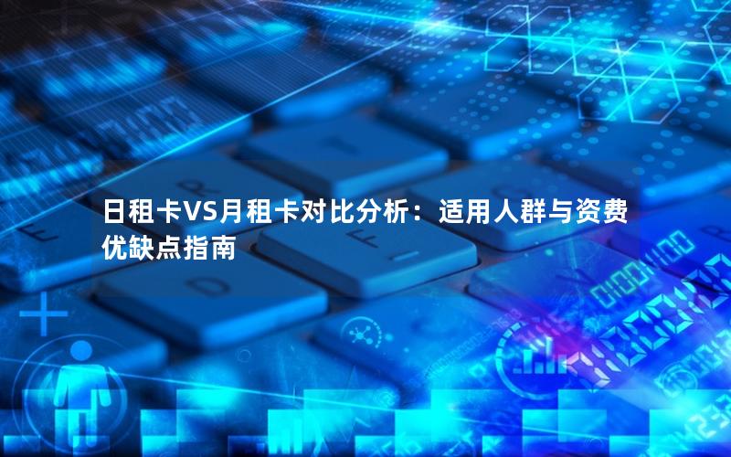 日租卡VS月租卡对比分析：适用人群与资费优缺点指南