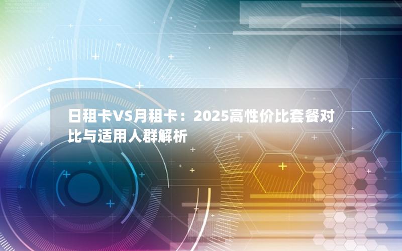 日租卡VS月租卡：2025高性价比套餐对比与适用人群解析
