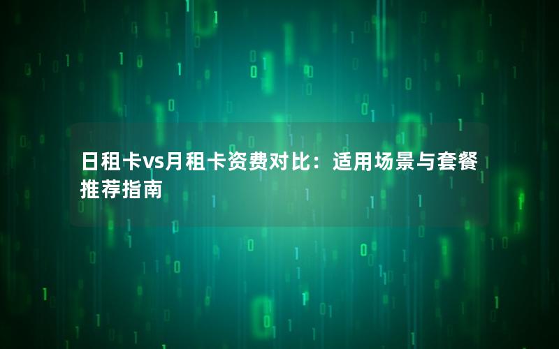 日租卡vs月租卡资费对比：适用场景与套餐推荐指南