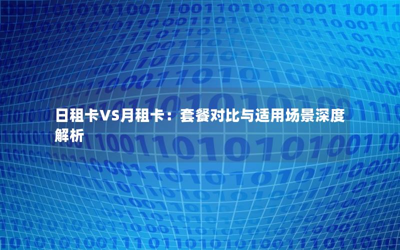 日租卡VS月租卡：套餐对比与适用场景深度解析