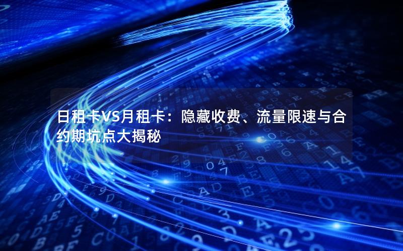 日租卡VS月租卡：隐藏收费、流量限速与合约期坑点大揭秘