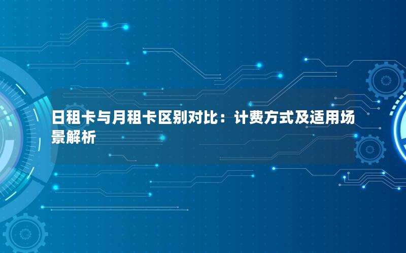 日租卡与月租卡区别对比：计费方式及适用场景解析