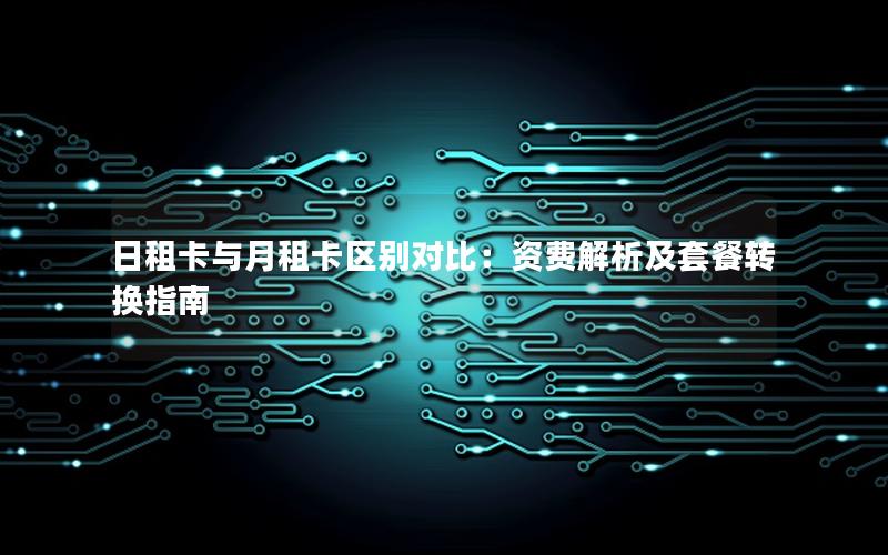 日租卡与月租卡区别对比：资费解析及套餐转换指南