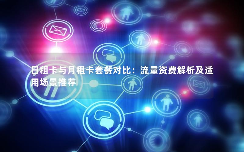 日租卡与月租卡套餐对比：流量资费解析及适用场景推荐
