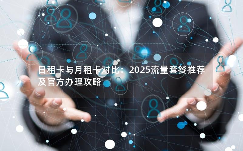 日租卡与月租卡对比：2025流量套餐推荐及官方办理攻略