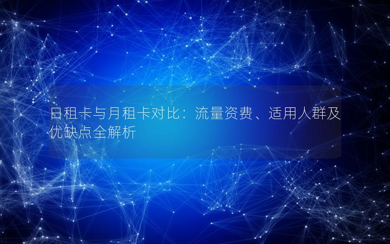 日租卡与月租卡对比：流量资费、适用人群及优缺点全解析
