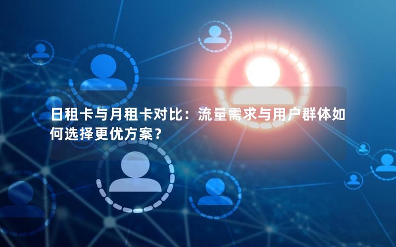 日租卡与月租卡对比：流量需求与用户群体如何选择更优方案？