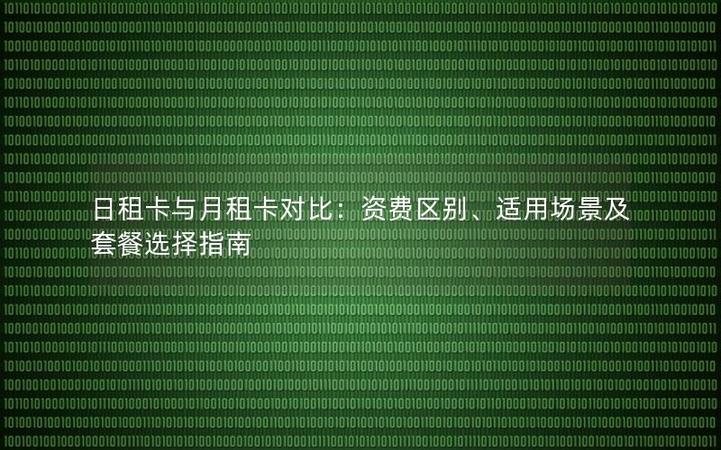 日租卡与月租卡对比：资费区别、适用场景及套餐选择指南
