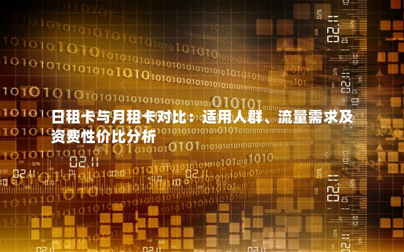 日租卡与月租卡对比：适用人群、流量需求及资费性价比分析