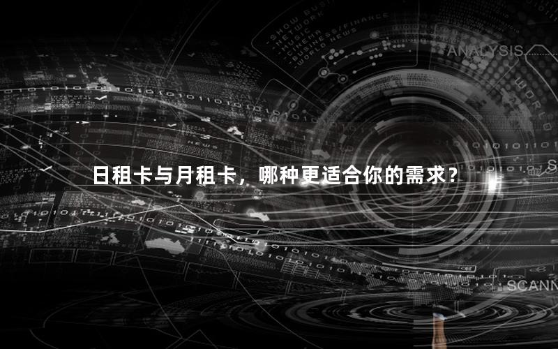 日租卡与月租卡，哪种更适合你的需求？