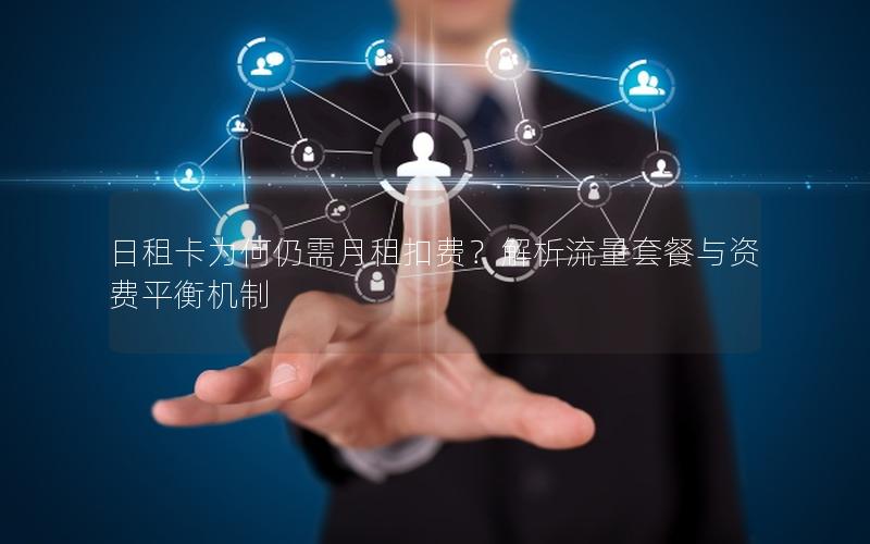 日租卡为何仍需月租扣费？解析流量套餐与资费平衡机制