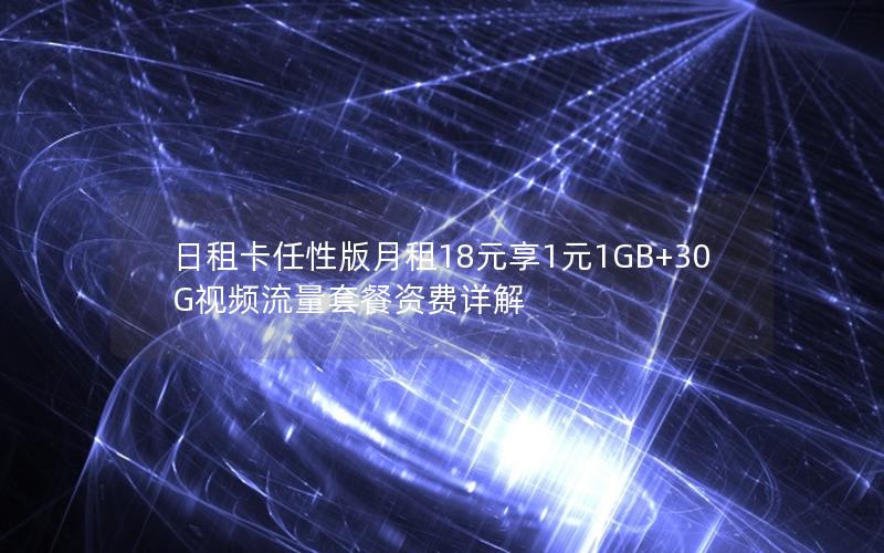 日租卡任性版月租18元享1元1GB+30G视频流量套餐资费详解