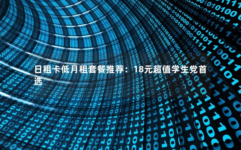 日租卡低月租套餐推荐：18元超值学生党首选