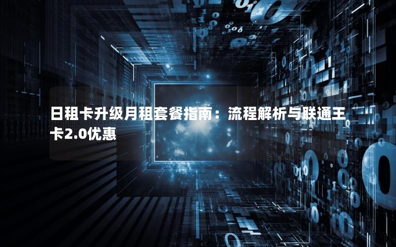 日租卡升级月租套餐指南：流程解析与联通王卡2.0优惠