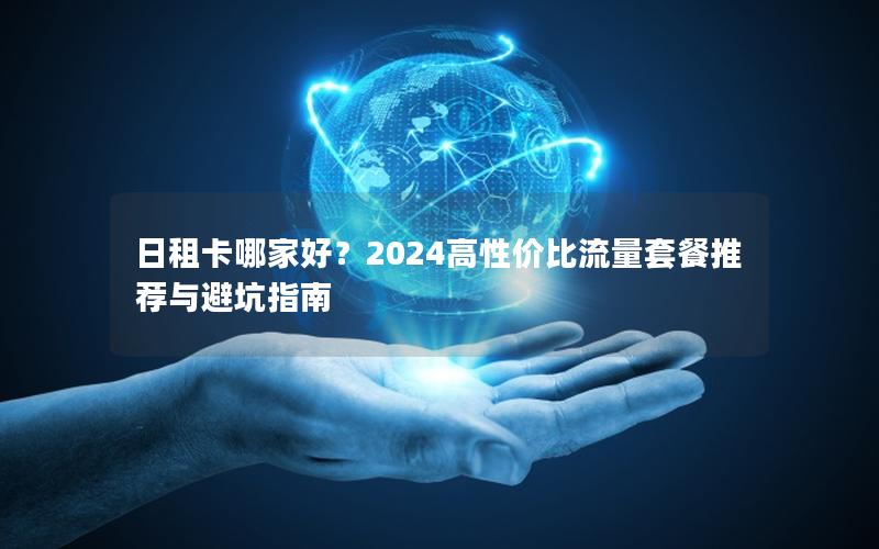 日租卡哪家好？2024高性价比流量套餐推荐与避坑指南