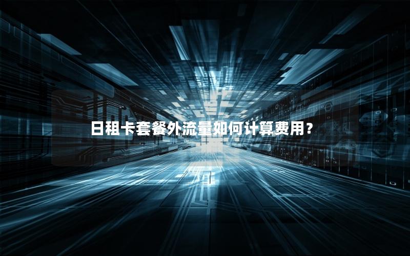 日租卡套餐外流量如何计算费用？