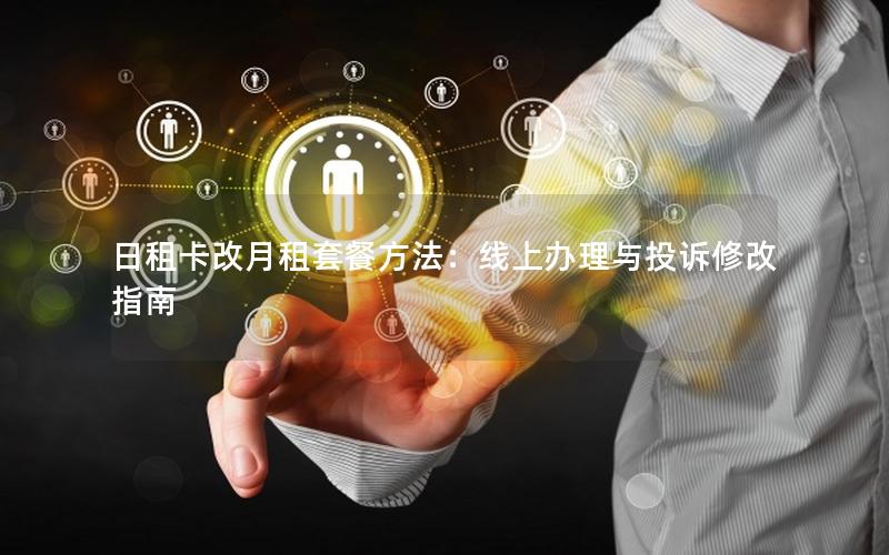 日租卡改月租套餐方法：线上办理与投诉修改指南