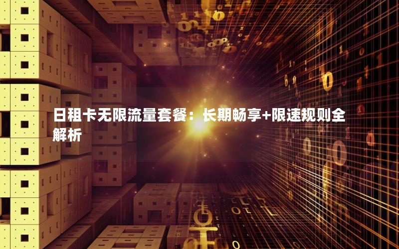 日租卡无限流量套餐：长期畅享+限速规则全解析