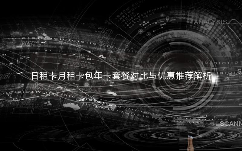 日租卡月租卡包年卡套餐对比与优惠推荐解析
