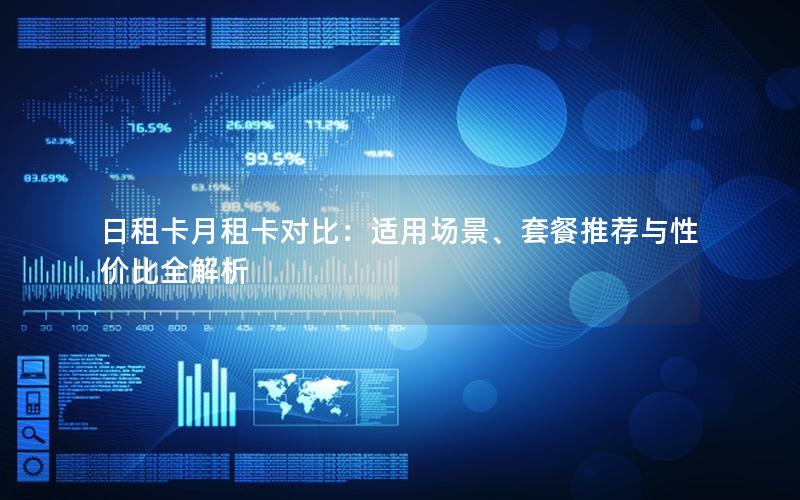 日租卡月租卡对比：适用场景、套餐推荐与性价比全解析