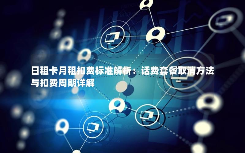 日租卡月租扣费标准解析：话费套餐取消方法与扣费周期详解