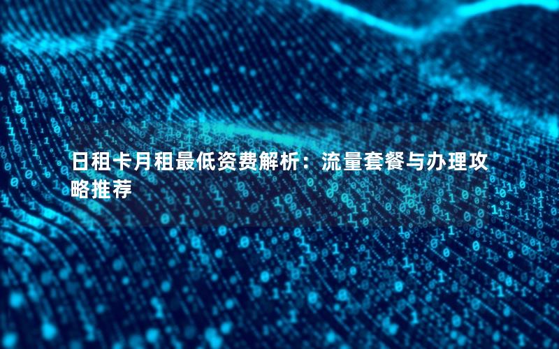 日租卡月租最低资费解析：流量套餐与办理攻略推荐