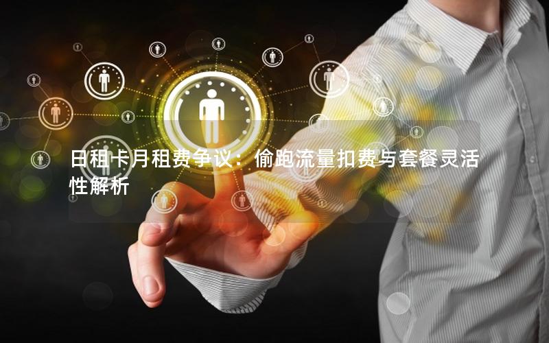 日租卡月租费争议：偷跑流量扣费与套餐灵活性解析