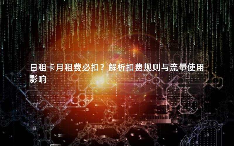 日租卡月租费必扣？解析扣费规则与流量使用影响
