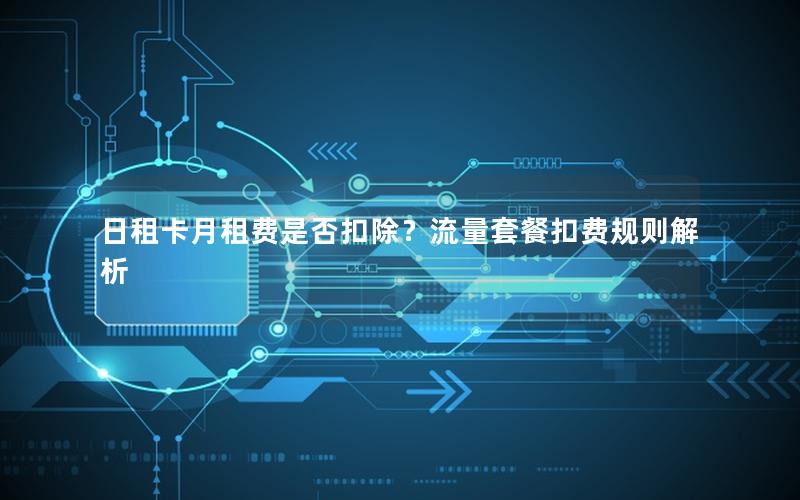日租卡月租费是否扣除？流量套餐扣费规则解析