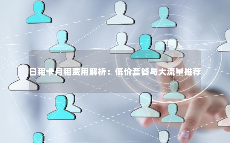 日租卡月租费用解析：低价套餐与大流量推荐