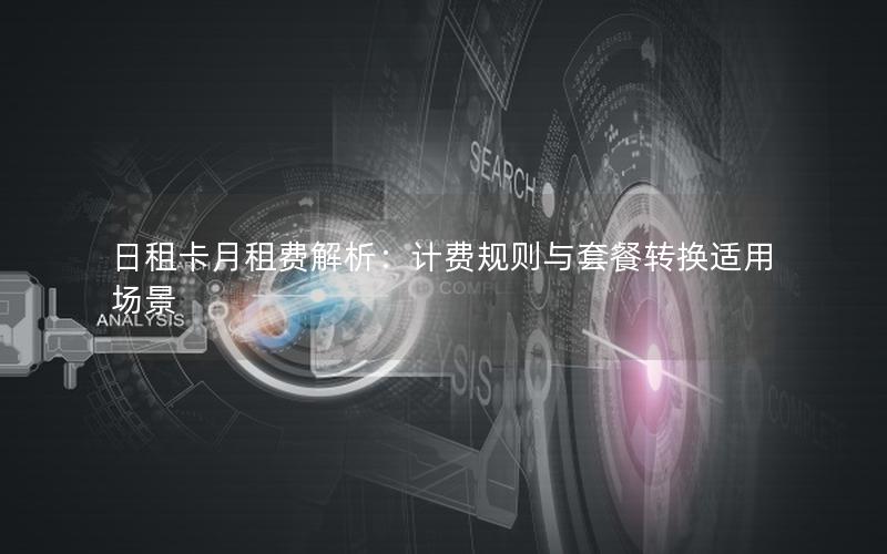 日租卡月租费解析：计费规则与套餐转换适用场景