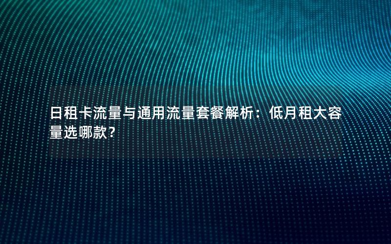 日租卡流量与通用流量套餐解析：低月租大容量选哪款？