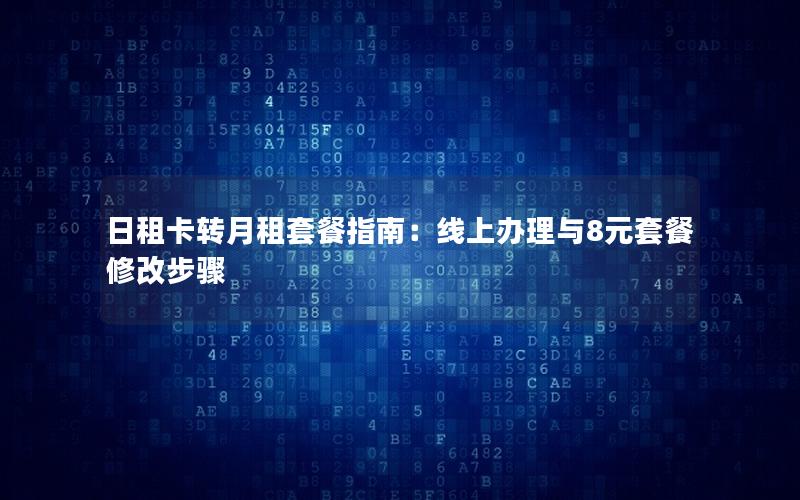 日租卡转月租套餐指南：线上办理与8元套餐修改步骤