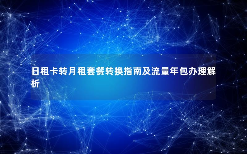 日租卡转月租套餐转换指南及流量年包办理解析